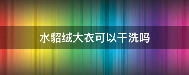 水貂绒大衣可以干洗吗（水貂绒大衣能用水洗吗）