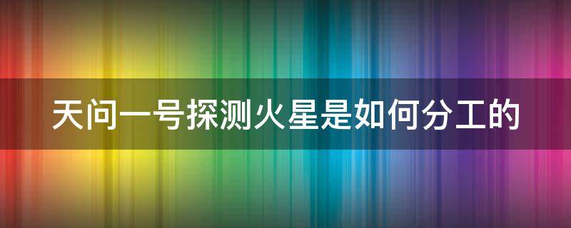 天问一号探测火星是如何分工的 对“天问一号”火星探测器成功发射的理论解读