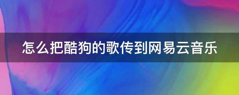 怎么把酷狗的歌传到网易云音乐（怎么把酷狗的歌传到网易云音乐上）