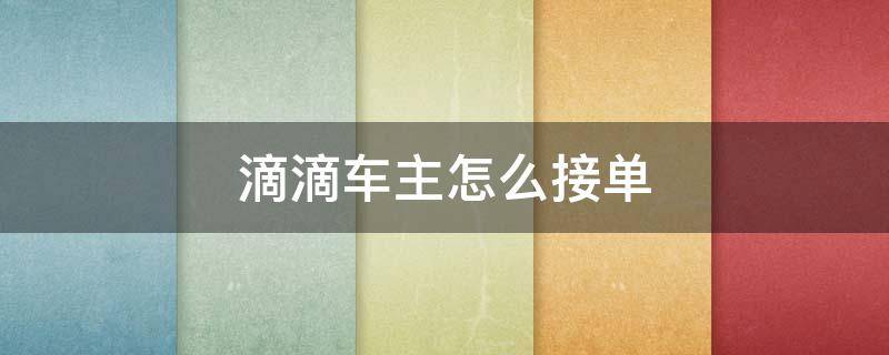 滴滴车主怎么接单（滴滴车主怎么接单新手）