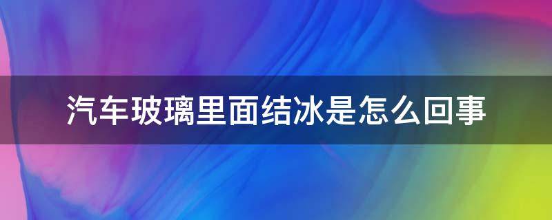 汽车玻璃里面结冰是怎么回事（车内玻璃结冰怎么回事）