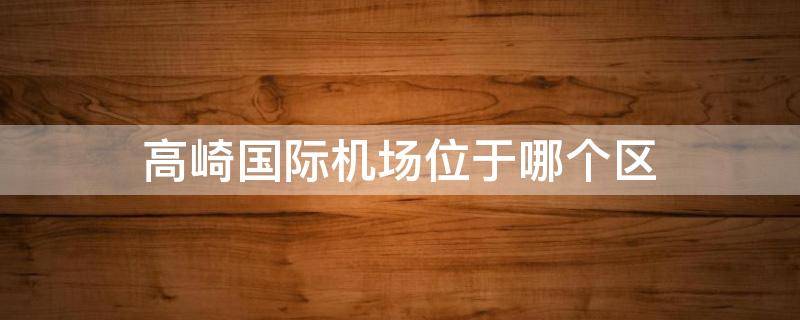 高崎国际机场位于哪个区（高崎机场 哪个区）