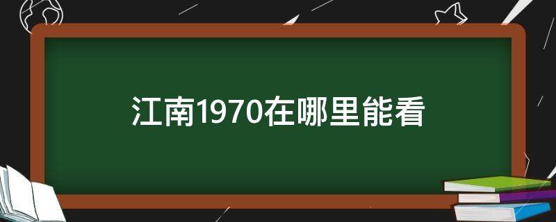 江南1970在哪里能看 江南1970在哪里能看到超清