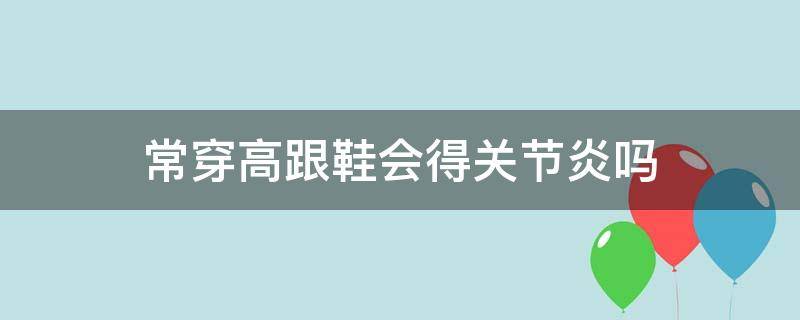 常穿高跟鞋会得关节炎吗（关节炎能穿高跟鞋吗）