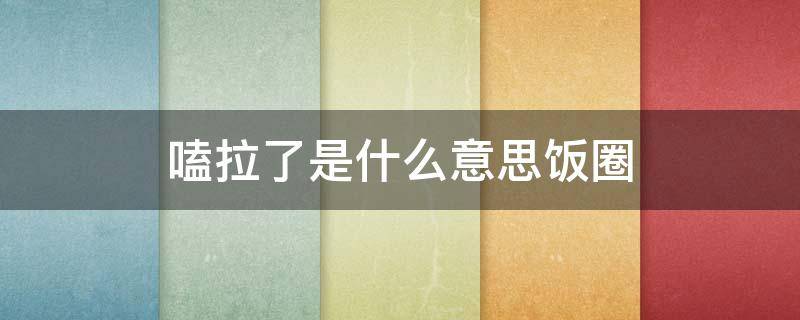 嗑拉了是什么意思饭圈 为什么说嗑拉了