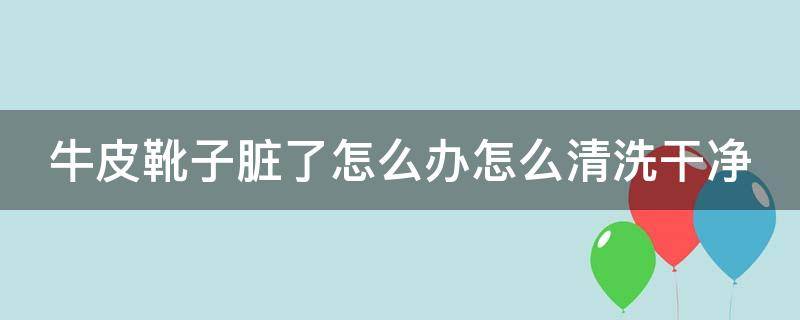 牛皮靴子脏了怎么办怎么清洗干净 牛皮靴子脏了怎么办怎么清洗干净呢