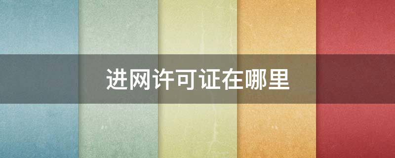 进网许可证在哪里（进网许可证在哪里考）
