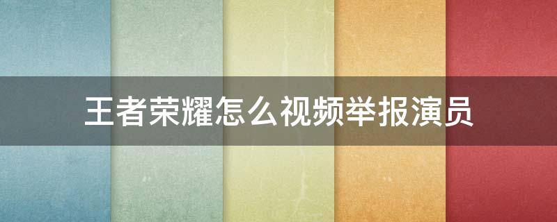 王者荣耀怎么视频举报演员 王者荣耀怎么视频举报演员玩家让他封号