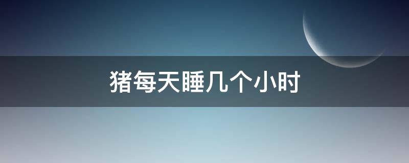 猪每天睡几个小时 猪一天睡几小时正常