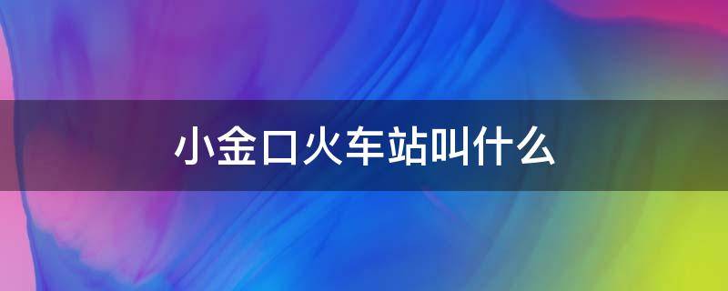 小金口火车站叫什么 金口河火车站叫什么