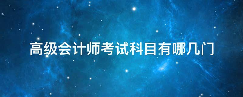 高级会计师考试科目有哪几门 高级会计师考试考哪些科目