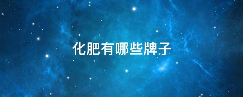 化肥有哪些牌子 化肥什么牌子的好