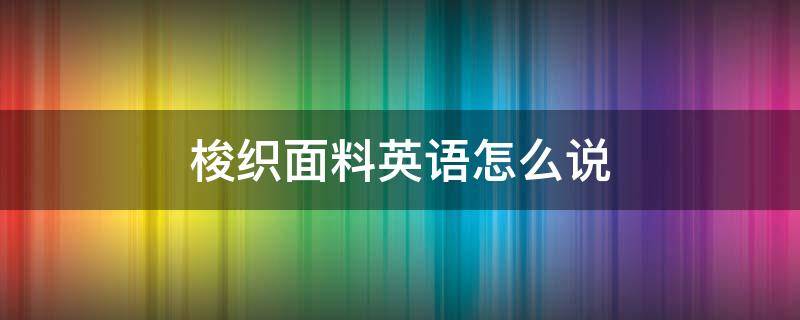 梭织面料英语怎么说 针织面料英语怎么说