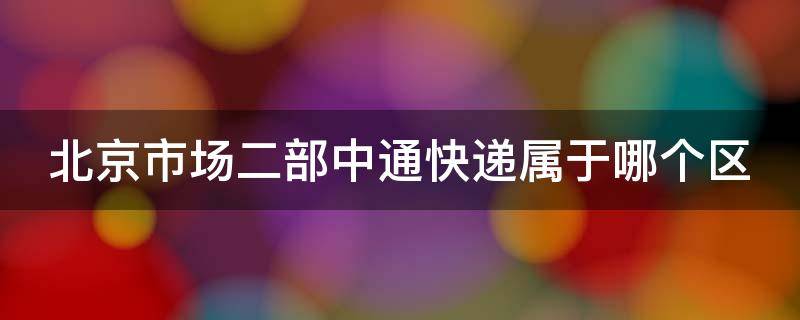 北京市场二部中通快递属于哪个区（北京市场二部快递在哪）