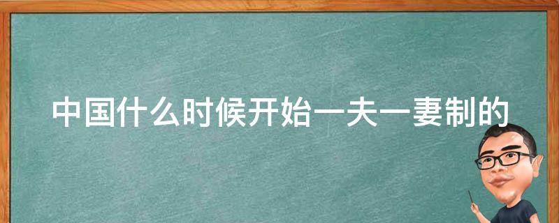 中国什么时候开始一夫一妻制的 中国什么时候开始实行的一夫一妻制