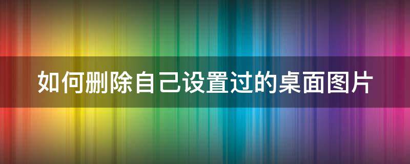 如何删除自己设置过的桌面图片 如何删除自己设置过的桌面图片和文字