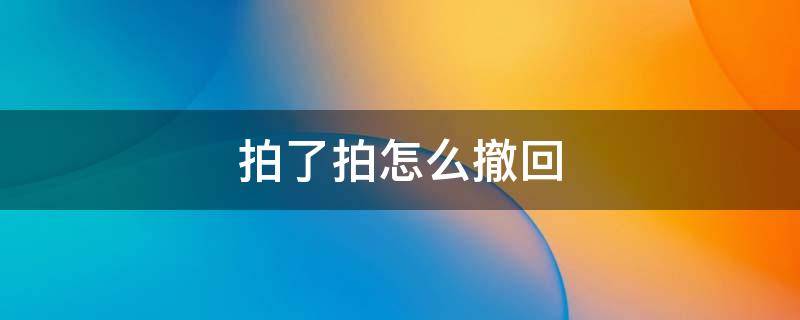 拍了拍怎么撤回（拍了拍怎么撤回呀）