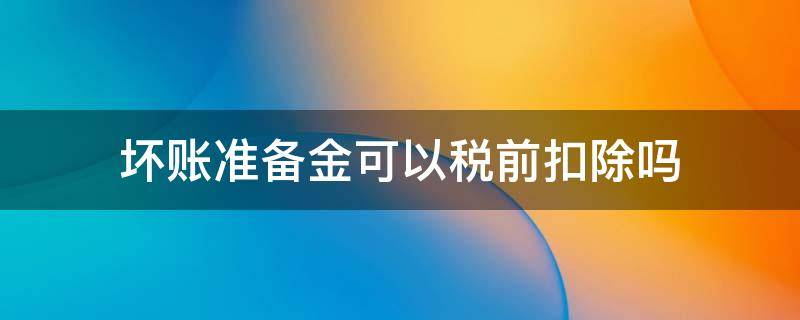 坏账准备金可以税前扣除吗 坏账准备可以在所得税前扣除吗