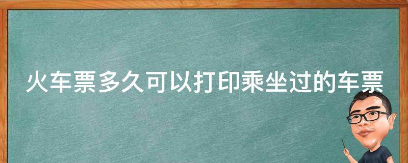 火车票多久可以打印乘坐过的车票 火车票多久内能打印