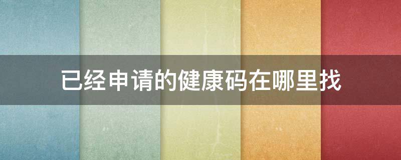 已经申请的健康码在哪里找（申请了的健康码在哪里找）