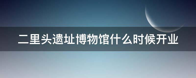 二里头遗址博物馆什么时候开业 二里头遗址博物馆什么时候开业的