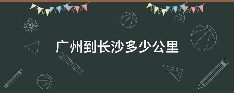 广州到长沙多少公里 广州到长沙多少公里 高铁