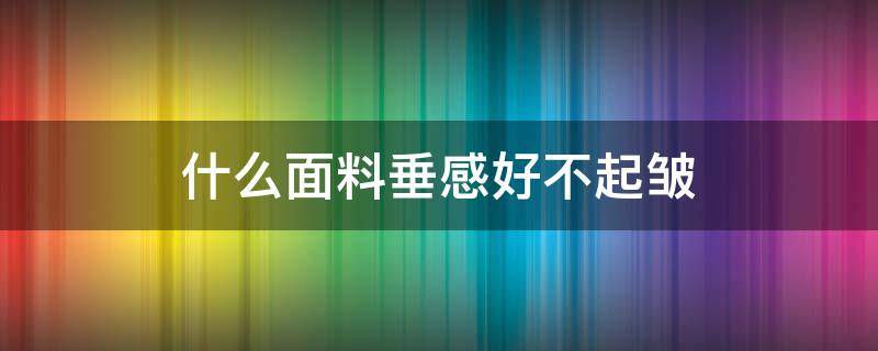 什么面料垂感好不起皱（什么面料有垂感不褶皱）
