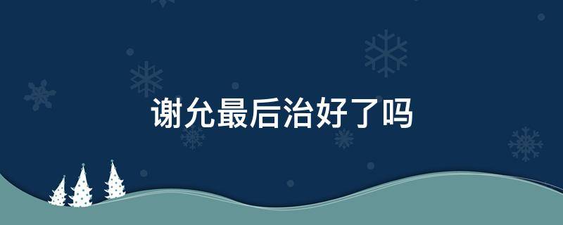 谢允最后治好了吗 谢允的病怎么治好的