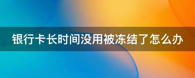 银行卡长时间没用被冻结了怎么办 银行卡长时间没用被冻结了怎么办理