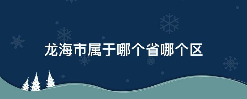 龙海市属于哪个省哪个区（龙海市属于哪个省哪个区,南海市归哪,南海归哪个省管）