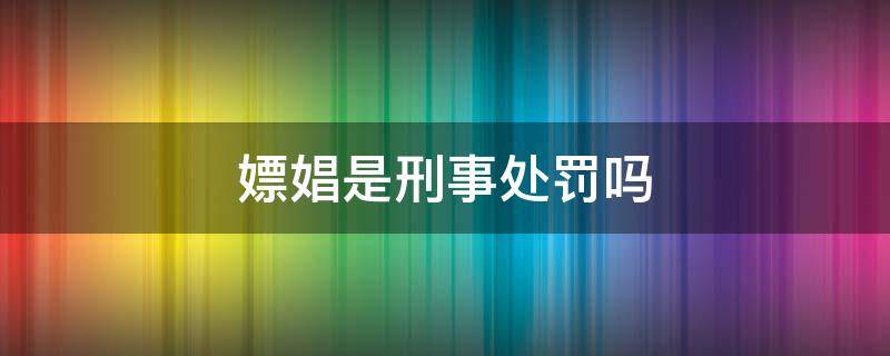 嫖娼是刑事处罚吗 嫖娼是不是刑事