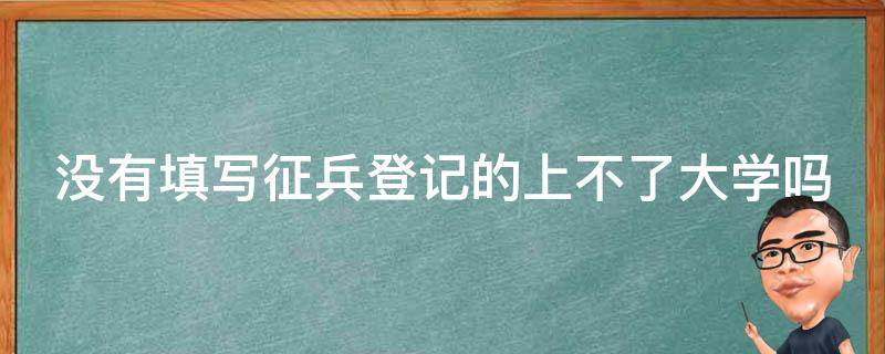 没有填写征兵登记的上不了大学吗（不填征兵网有什么后果）