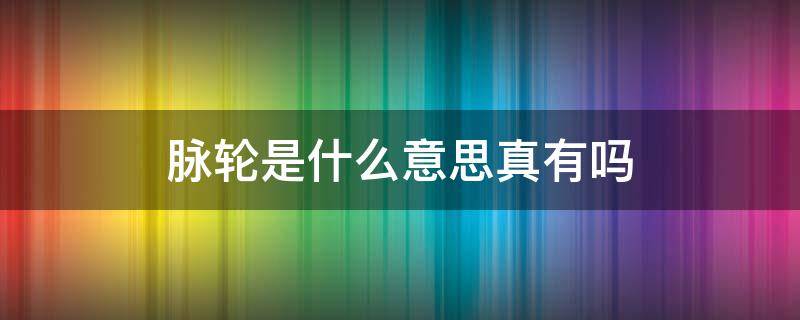 脉轮是什么意思真有吗（脉轮是真的吗）