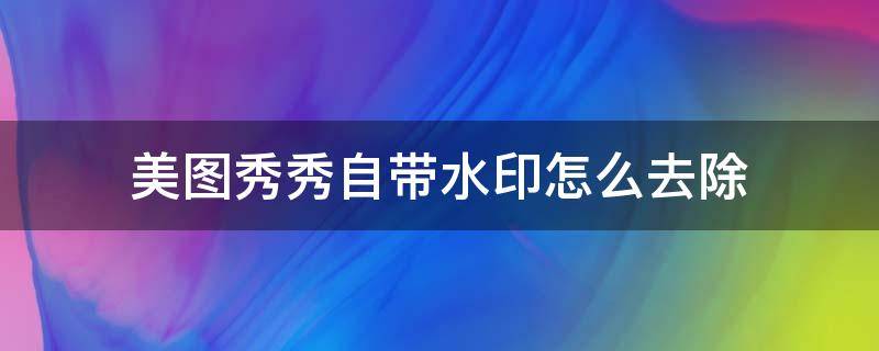美图秀秀自带水印怎么去除（如何用美图秀秀去除水印）