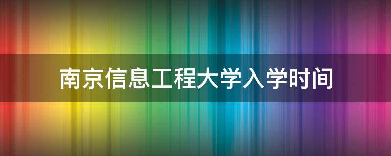南京信息工程大学入学时间 南京信息工程大学新生入学须知