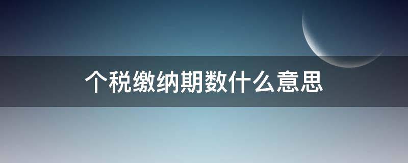 个税缴纳期数什么意思 个税的缴纳期限是什么