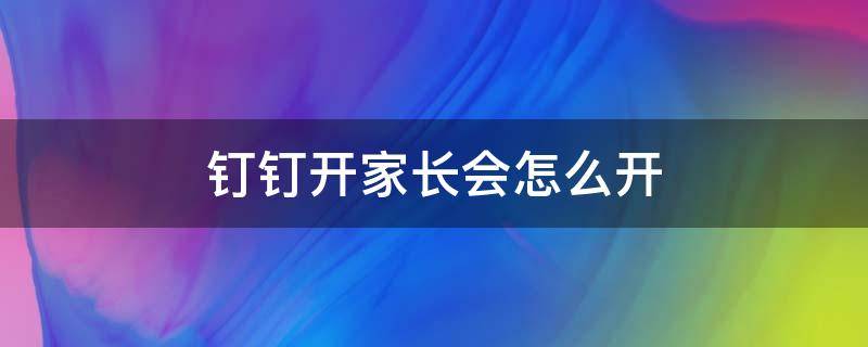 钉钉开家长会怎么开 钉钉开家长会怎么开一年级说什么