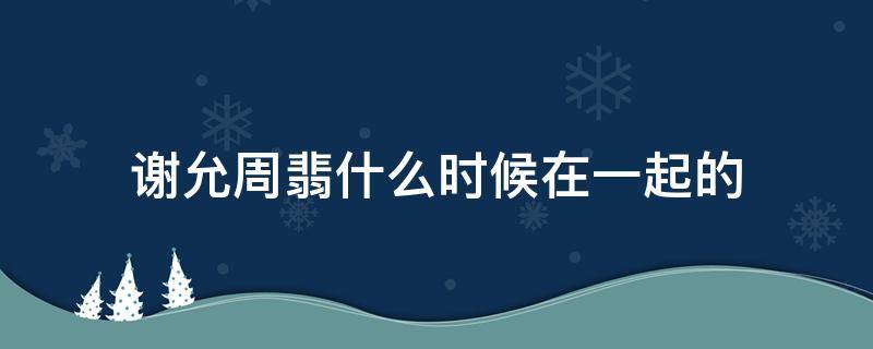谢允周翡什么时候在一起的 周翡和谢允什么时候见面
