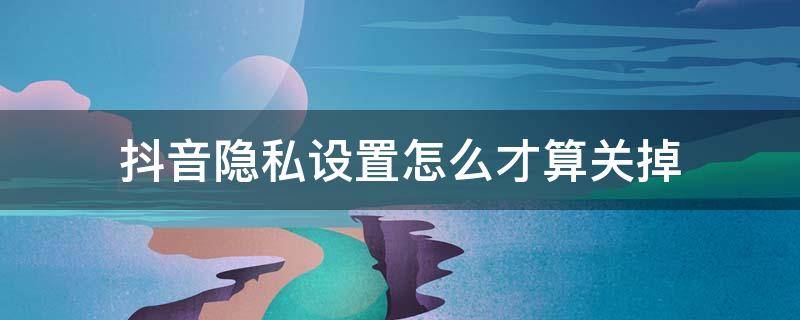 抖音隐私设置怎么才算关掉 抖音如何取消隐私设置