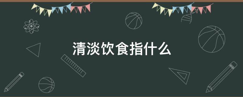 清淡饮食指什么（孕妇清淡饮食指什么）