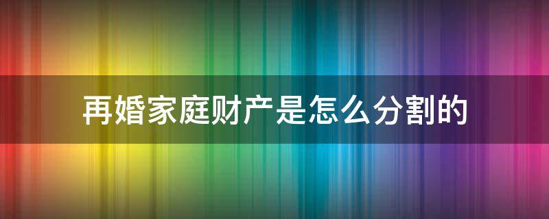 再婚家庭财产是怎么分割的 再婚的财产怎么分配