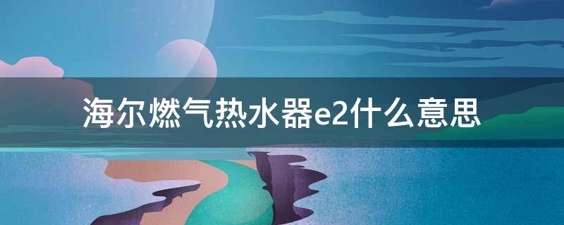 海尔燃气热水器e2什么意思 海尔燃气热水器E2什么意思