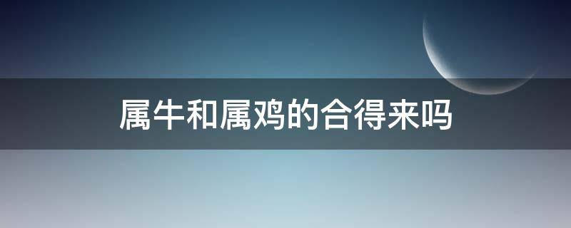 属牛和属鸡的合得来吗 属牛跟属鸡的合得来吗