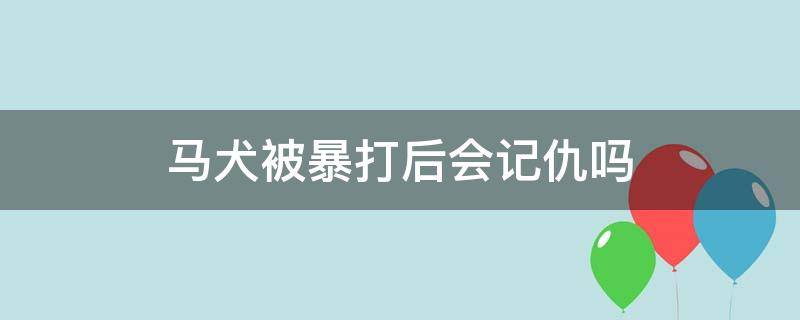 马犬被暴打后会记仇吗 主人打了马犬几天会记仇