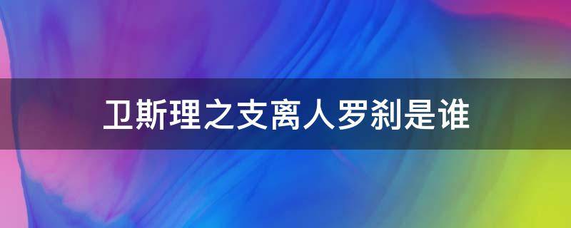 卫斯理之支离人罗刹是谁（卫斯理系列之支离人）