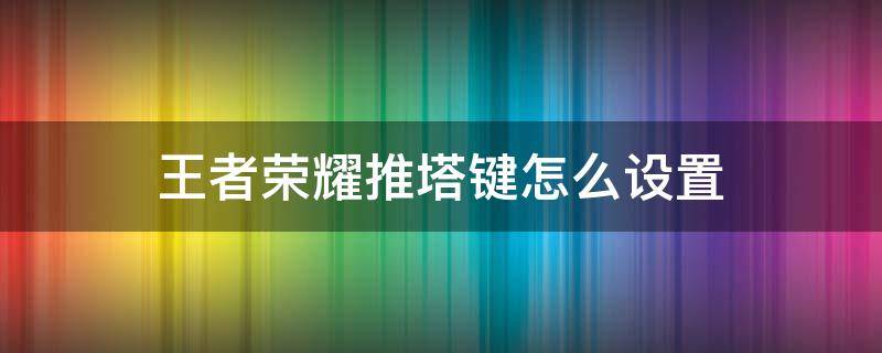 王者荣耀推塔键怎么设置（王者荣耀如何设置推塔键）