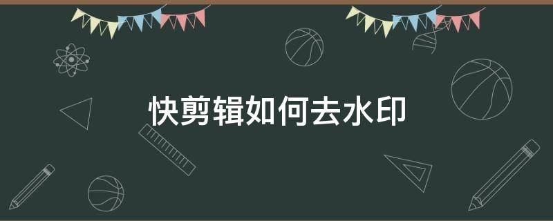 快剪辑如何去水印 快剪辑如何去水印视频教程电脑