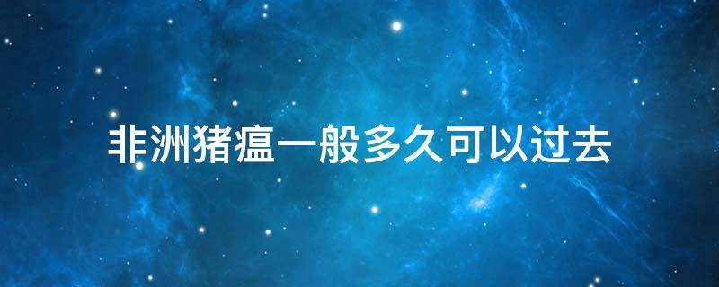 非洲猪瘟一般多久可以过去 非洲猪瘟最新消息非洲猪瘟多长时间能过去