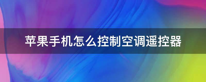 苹果手机怎么控制空调遥控器 苹果手机怎么调控空调遥控器