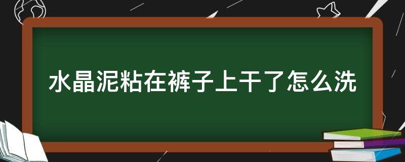 水晶泥粘在裤子上干了怎么洗 水晶泥粘到裤子上怎么洗掉干的